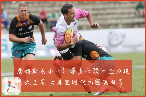 詹姆斯或小卡！曝勇士预计全力追两大巨星 为库里时代画圆满句号