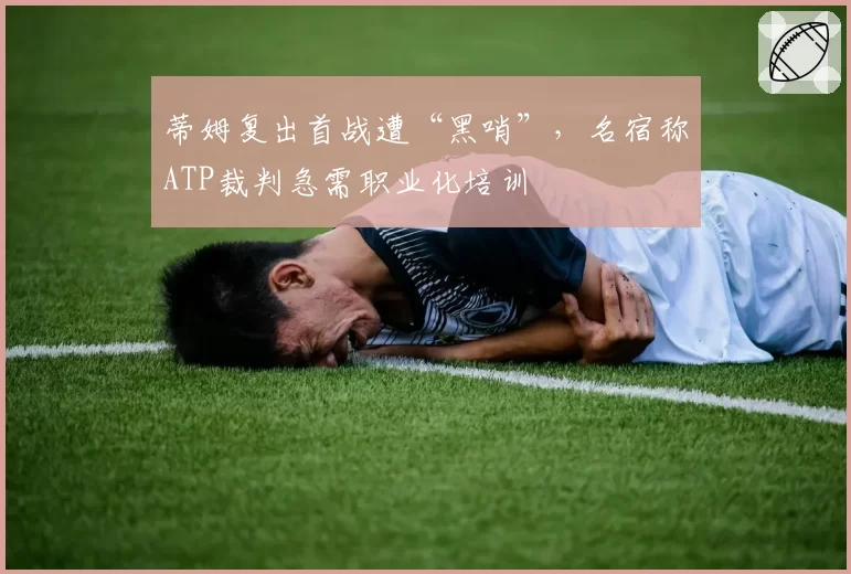 蒂姆复出首战遭“黑哨”，名宿称ATP裁判急需职业化培训