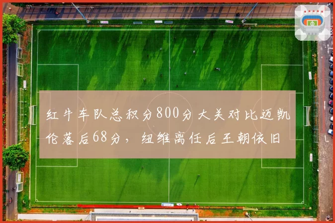 红牛车队总积分800分大关对比迈凯伦落后68分,纽维离任后王朝依旧难以撼动