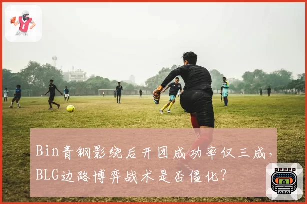 Bin青钢影绕后开团成功率仅三成，BLG边路博弈战术是否僵化？