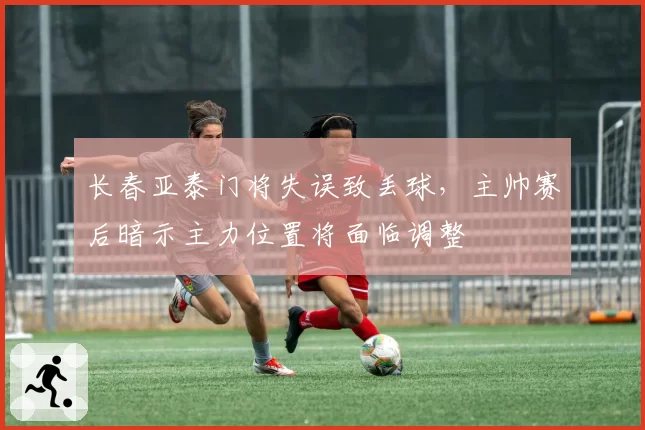 长春亚泰门将失误致丢球，主帅赛后暗示主力位置将面临调整