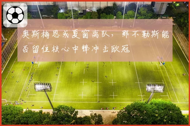 奥斯梅恩或夏窗离队，那不勒斯能否留住核心中锋冲击欧冠