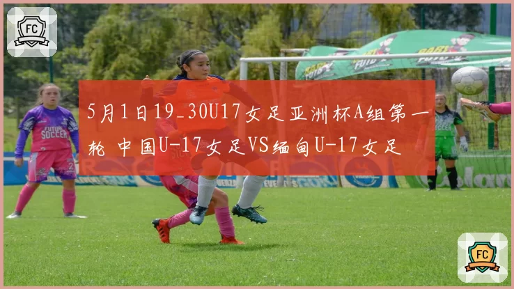 5月1日19_30U17女足亚洲杯A组第一轮 中国U-17女足VS缅甸U-17女足