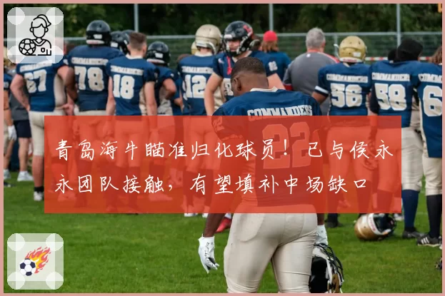 青岛海牛瞄准归化球员！已与侯永永团队接触，有望填补中场缺口