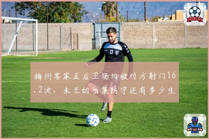 梅州客家五后卫场均被对方射门16.2次,米兰的密集防守还有多少生存空间?