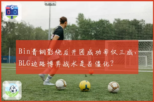 Bin青钢影绕后开团成功率仅三成，BLG边路博弈战术是否僵化？