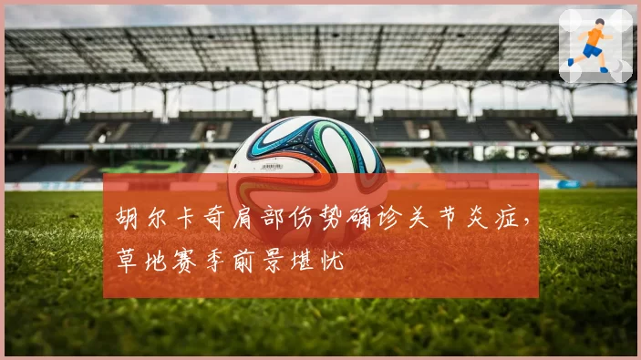 胡尔卡奇肩部伤势确诊关节炎症，草地赛季前景堪忧