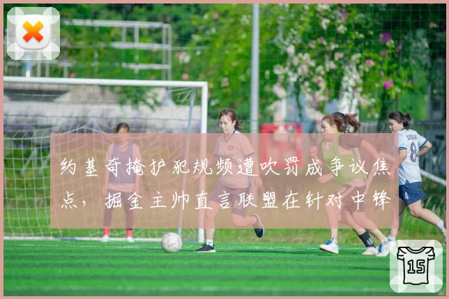 约基奇掩护犯规频遭吹罚成争议焦点,掘金主帅直言联盟在针对中锋