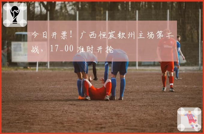 今日开票!广西恒宸钦州主场第二战,17_00 准时开抢