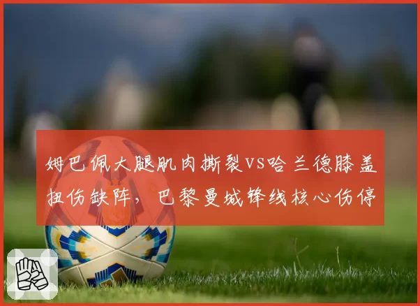 姆巴佩大腿肌肉撕裂vs哈兰德膝盖扭伤缺阵，巴黎曼城锋线核心伤停时间对比