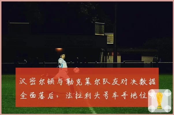 汉密尔顿与勒克莱尔队友对决数据全面落后，法拉利头号车手地位或将易主