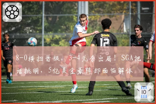 8-0横扫晋级，3-4无奈出局！SGA把话挑明，5亿美金豪阵却面临解体