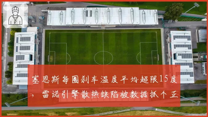 塞恩斯每圈刹车温度平均超限15度，雷诺引擎散热缺陷被数据抓个正着