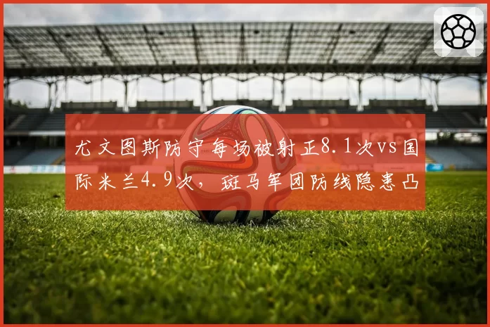尤文图斯防守每场被射正8.1次vs国际米兰4.9次，斑马军团防线隐患凸显