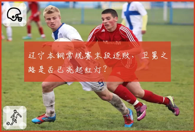 辽宁本钢常规赛末段连败，卫冕之路是否已亮起红灯？