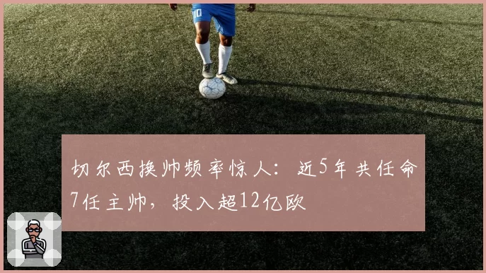 切尔西换帅频率惊人：近5年共任命7任主帅，投入超12亿欧