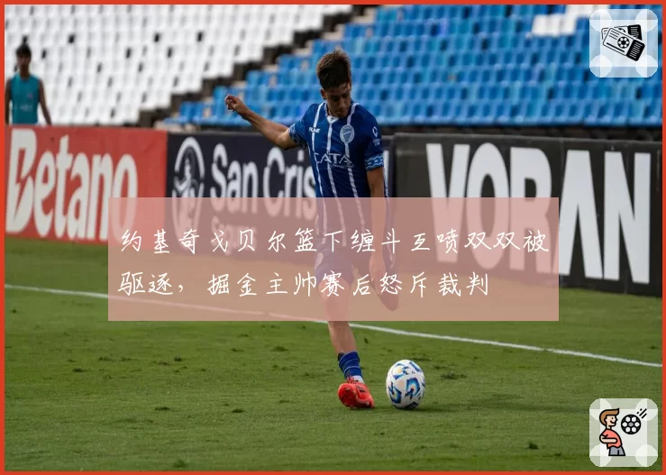 约基奇戈贝尔篮下缠斗互喷双双被驱逐,掘金主帅赛后怒斥裁判
