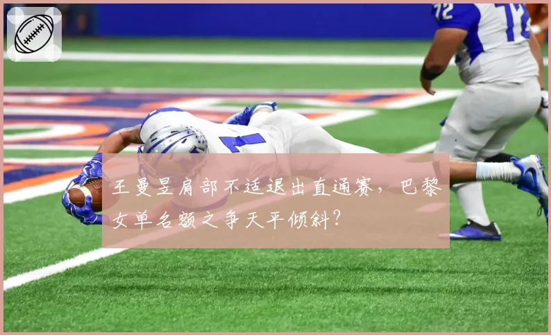 王曼昱肩部不适退出直通赛，巴黎女单名额之争天平倾斜？