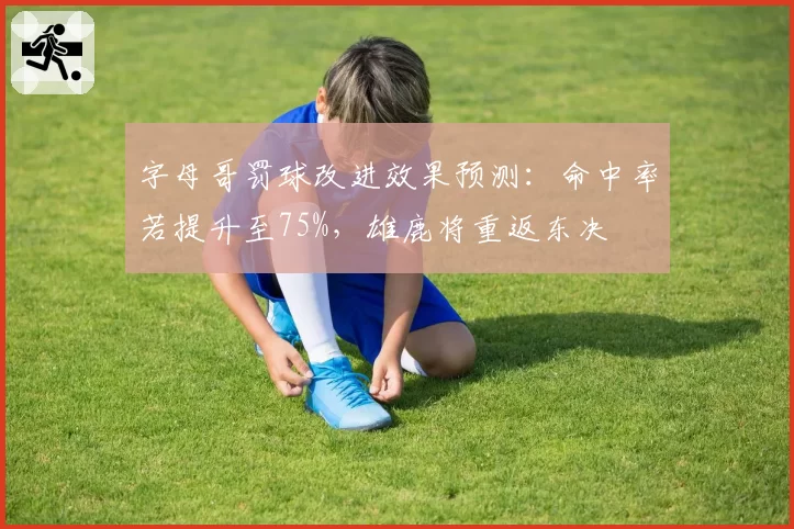 字母哥罚球改进效果预测：命中率若提升至75%，雄鹿将重返东决