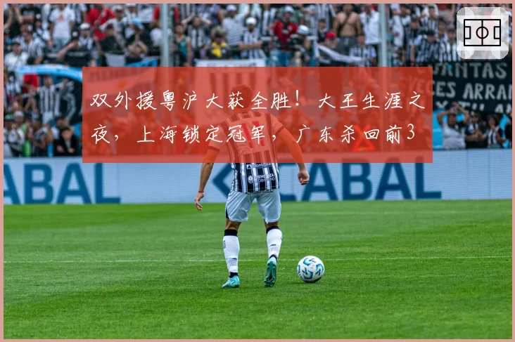 双外援粤沪大获全胜!大王生涯之夜,上海锁定冠军,广东杀回前3