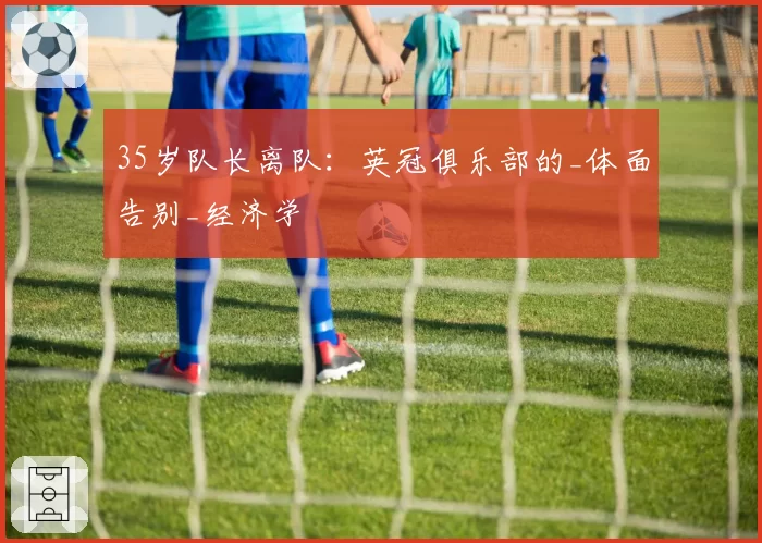 35岁队长离队：英冠俱乐部的_体面告别_经济学