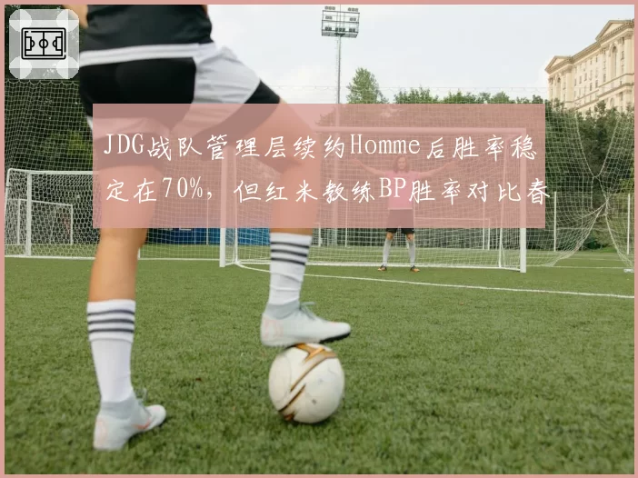 JDG战队管理层续约Homme后胜率稳定在70%,但红米教练BP胜率对比春季赛下滑