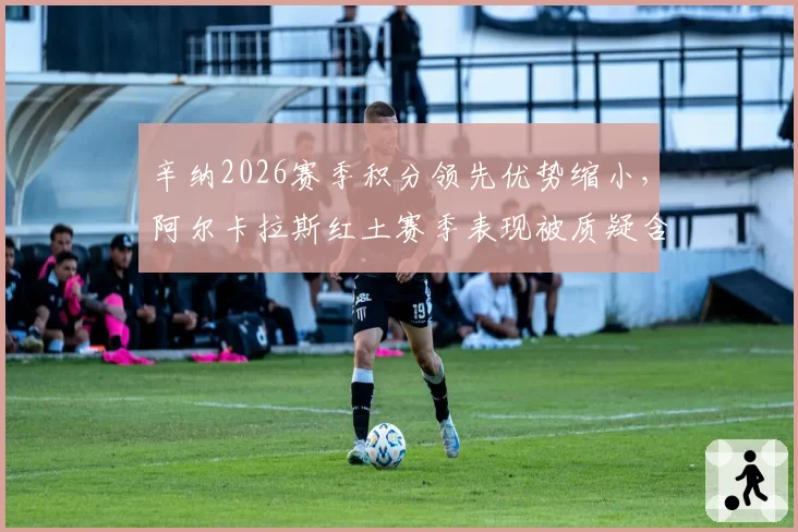 辛纳2026赛季积分领先优势缩小，阿尔卡拉斯红土赛季表现被质疑含金量？
