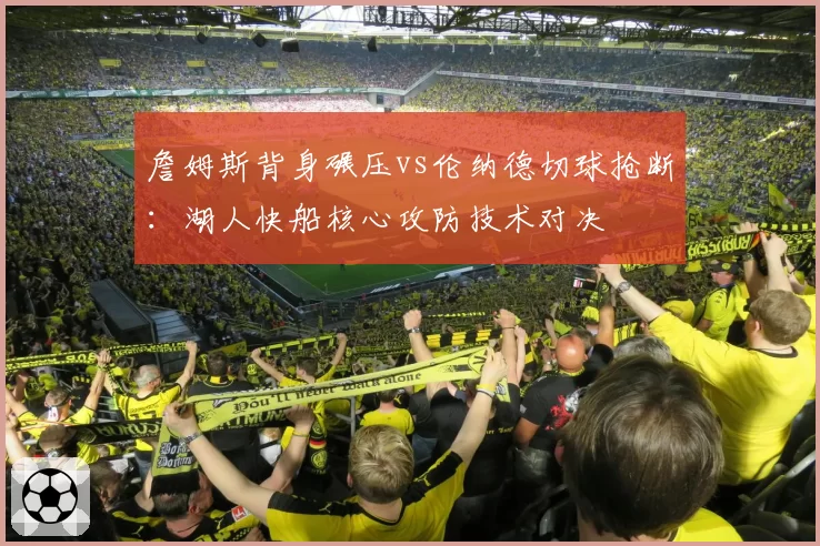 詹姆斯背身碾压vs伦纳德切球抢断：湖人快船核心攻防技术对决