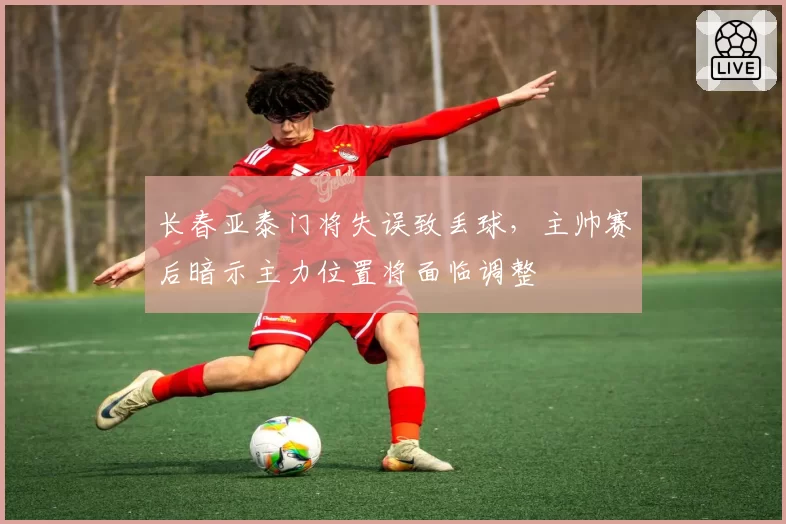长春亚泰门将失误致丢球，主帅赛后暗示主力位置将面临调整