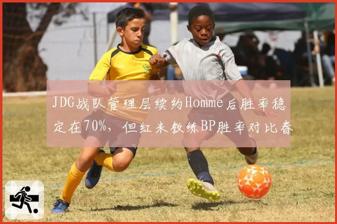 JDG战队管理层续约Homme后胜率稳定在70%,但红米教练BP胜率对比春季赛下滑