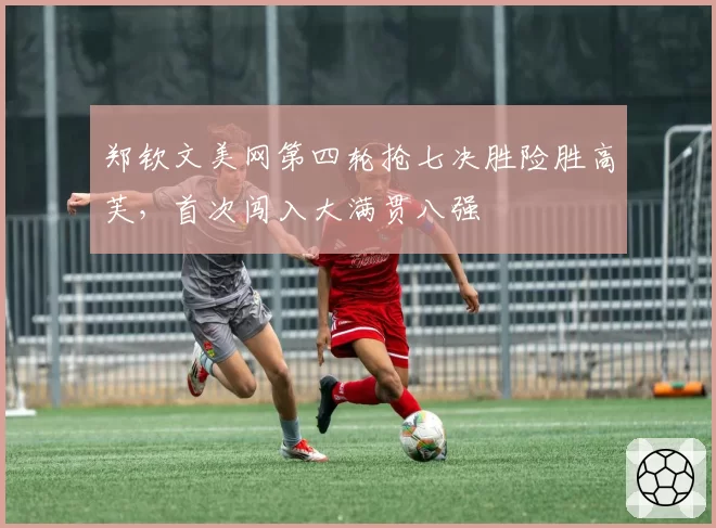 郑钦文美网第四轮抢七决胜险胜高芙,首次闯入大满贯八强