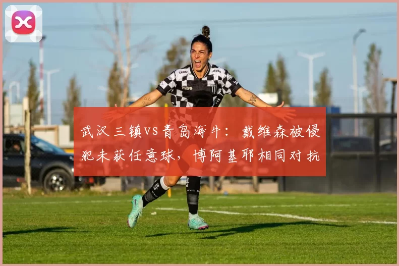 武汉三镇vs青岛海牛：戴维森被侵犯未获任意球，博阿基耶相同对抗却领黄牌