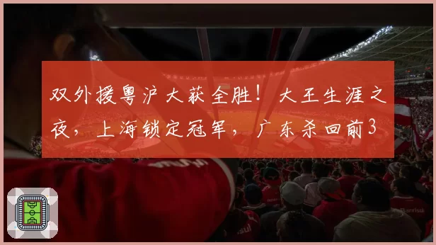 双外援粤沪大获全胜！大王生涯之夜，上海锁定冠军，广东杀回前3