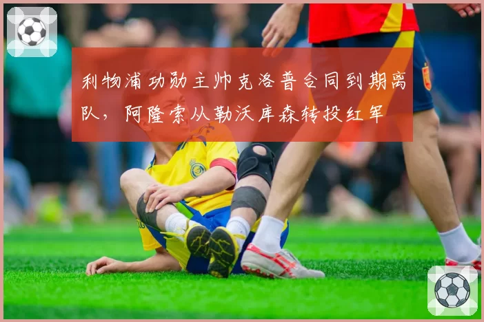 利物浦功勋主帅克洛普合同到期离队，阿隆索从勒沃库森转投红军