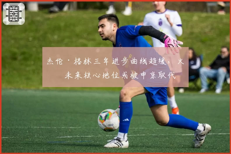 杰伦·格林三年进步曲线趋缓，火箭未来核心地位或被申京取代