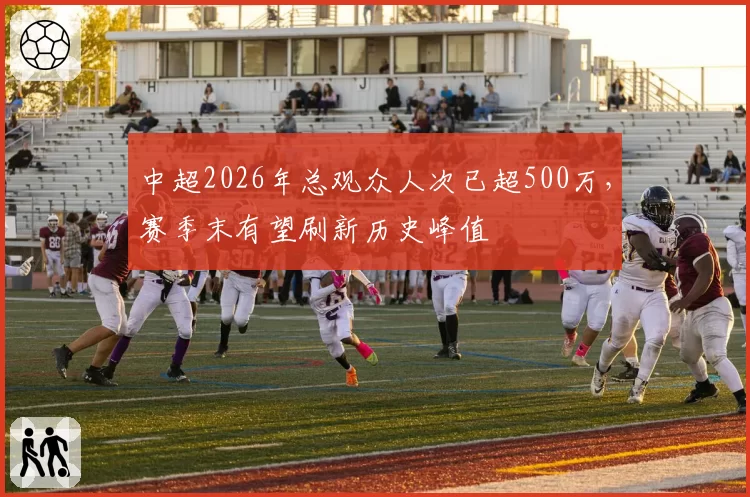 中超2026年总观众人次已超500万,赛季末有望刷新历史峰值