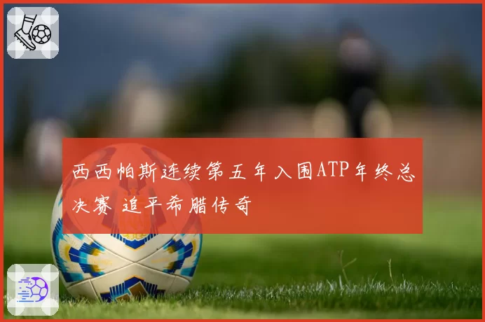 西西帕斯连续第五年入围ATP年终总决赛 追平希腊传奇