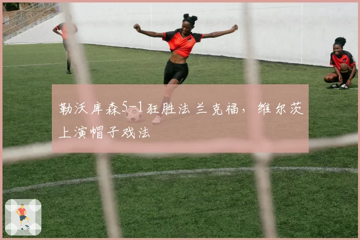 勒沃库森5-1狂胜法兰克福,维尔茨上演帽子戏法