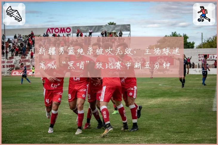 新疆男篮绝杀被吹无效,主场球迷高喊“黑哨”致比赛中断五分钟