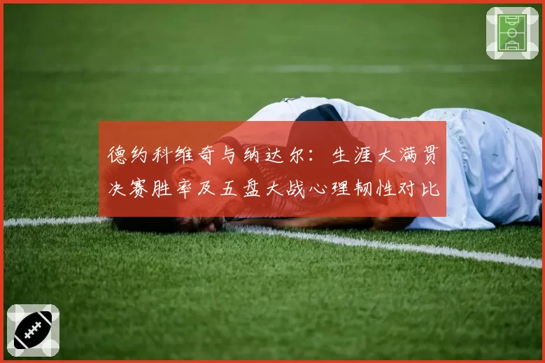 德约科维奇与纳达尔：生涯大满贯决赛胜率及五盘大战心理韧性对比分析