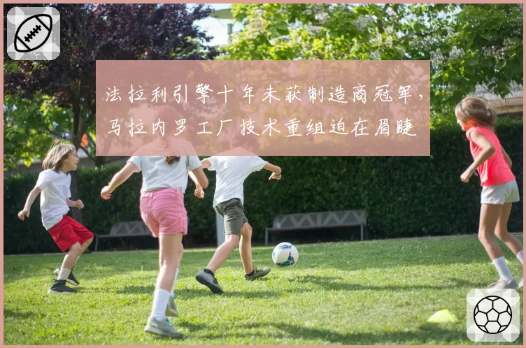 法拉利引擎十年未获制造商冠军，马拉内罗工厂技术重组迫在眉睫