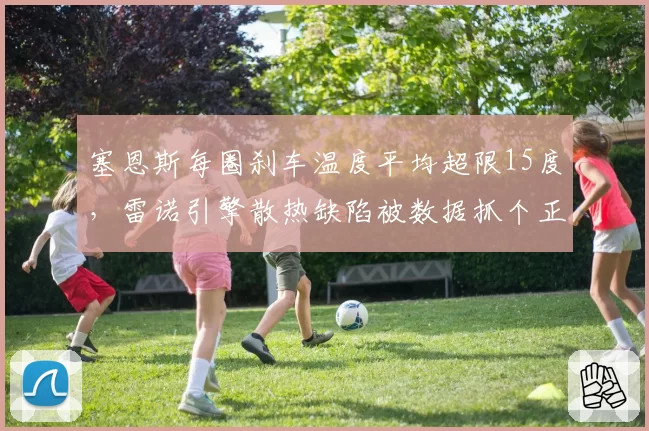塞恩斯每圈刹车温度平均超限15度，雷诺引擎散热缺陷被数据抓个正着