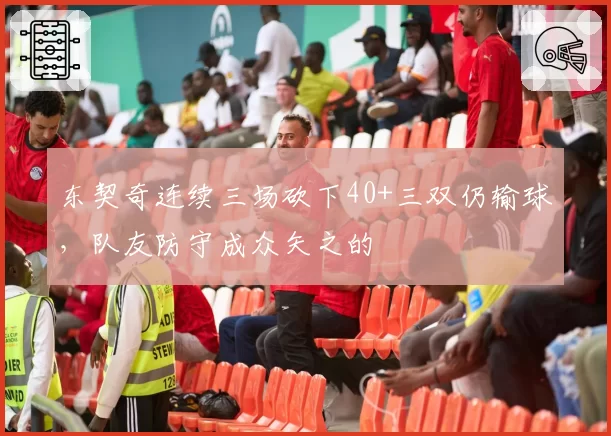 东契奇连续三场砍下40+三双仍输球,队友防守成众矢之的