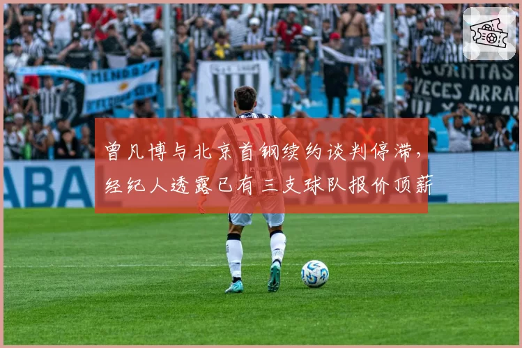 曾凡博与北京首钢续约谈判停滞，经纪人透露已有三支球队报价顶薪合同