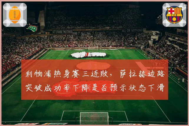 利物浦热身赛三连败，萨拉赫边路突破成功率下降是否预示状态下滑？