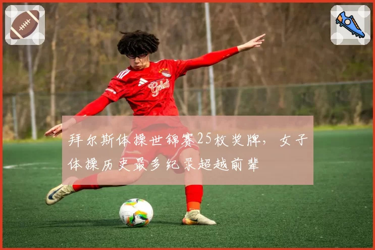 拜尔斯体操世锦赛25枚奖牌，女子体操历史最多纪录超越前辈