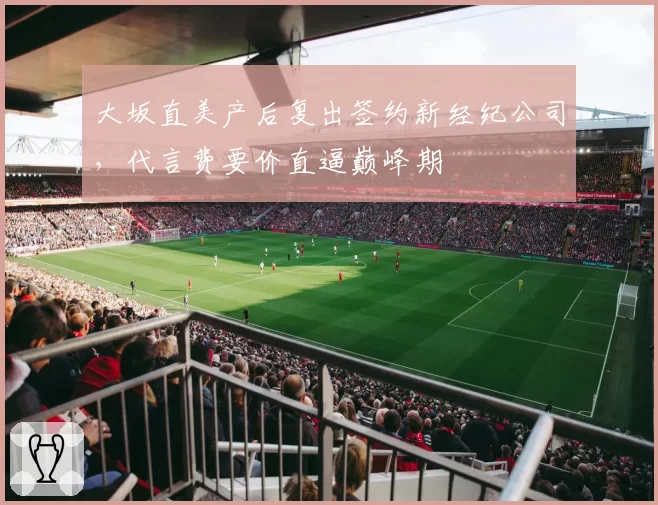 大坂直美产后复出签约新经纪公司，代言费要价直逼巅峰期