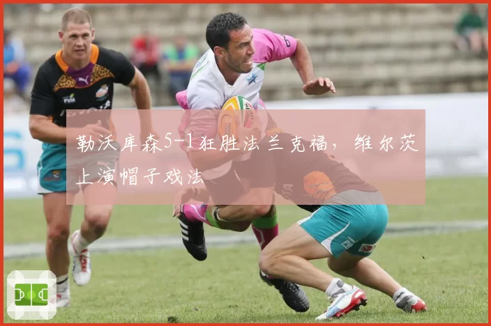 勒沃库森5-1狂胜法兰克福，维尔茨上演帽子戏法