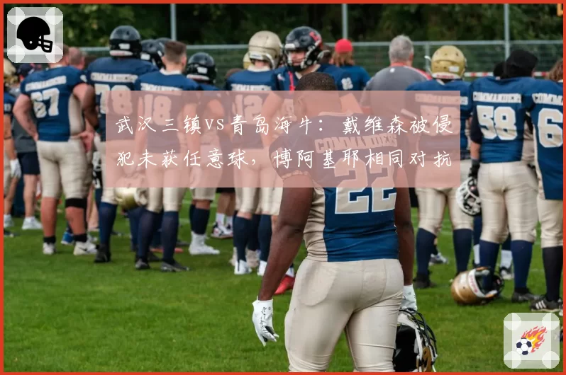 武汉三镇vs青岛海牛:戴维森被侵犯未获任意球,博阿基耶相同对抗却领黄牌