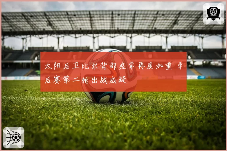太阳后卫比尔背部痉挛再度加重 季后赛第二轮出战成疑
